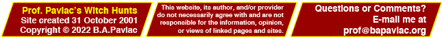 Prof. Pavlac’s Witch Hunts; Site created 31 October 2013; www.bapavlac.org; Copyright 2001-2021 B.A.Pavlac; This website, its author, and/or provider do not necessarily agree with and are not responsible for the information, opinion, or views of linked pages and sites; Questions or Comments? E-mail me at profATbapavlacDOTorg.